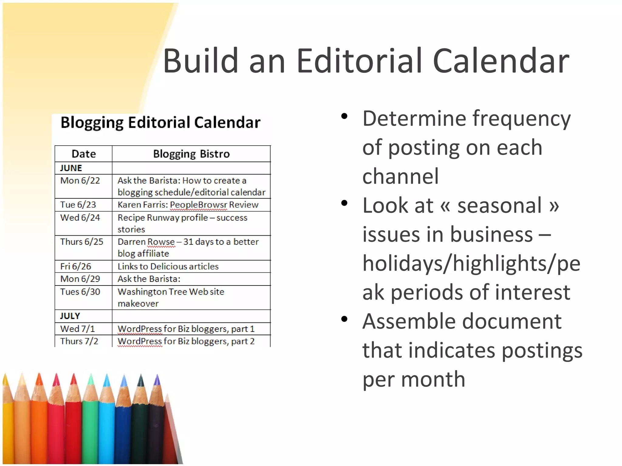 Build an Editorial Calendar Determine frequency of posting on each channel Look at « seasonal » issues in business – holidays/highlights/peak periods of interest Assemble document that indicates postings per month 