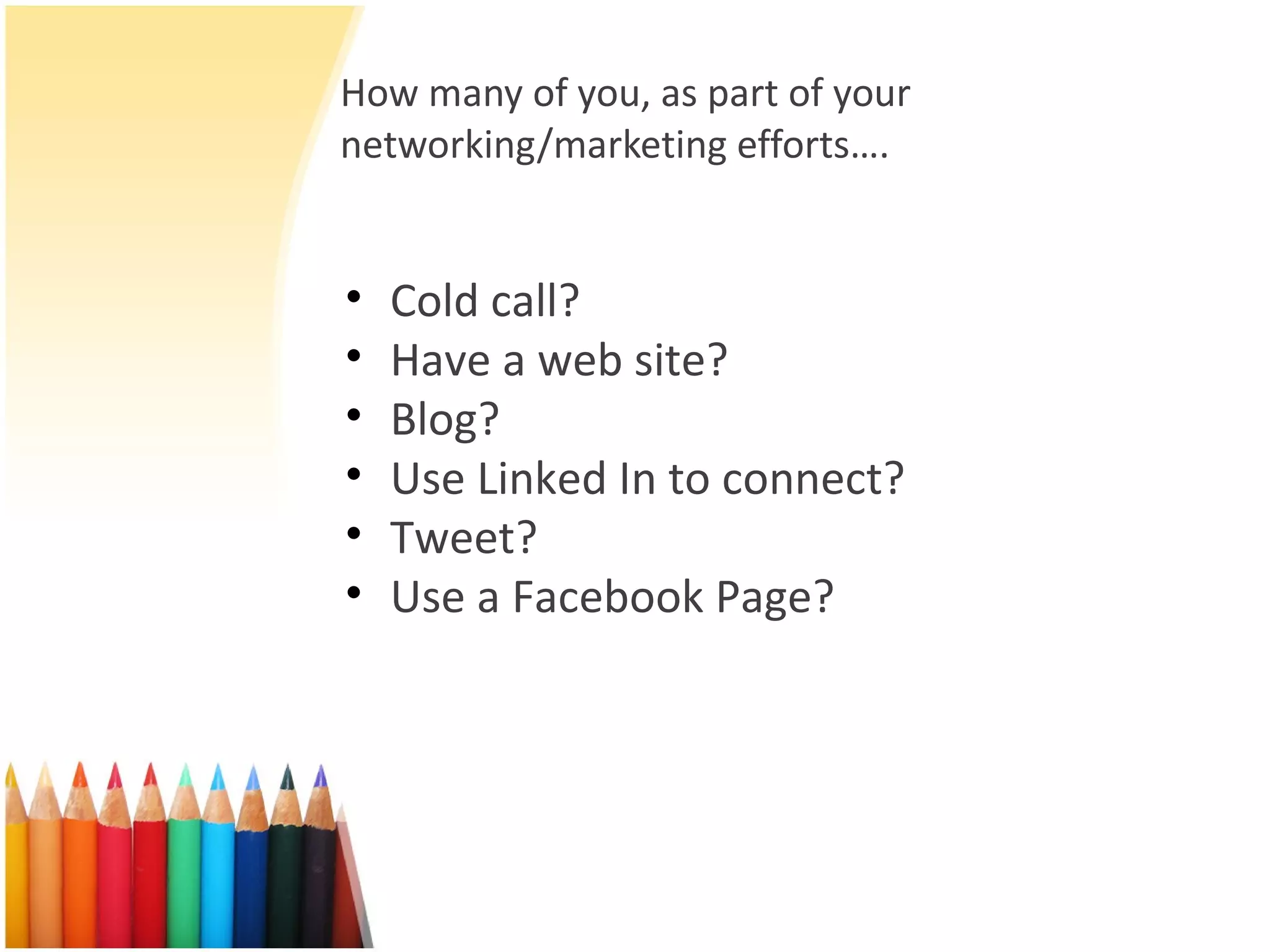 How many of you, as part of your networking/marketing efforts…. Cold call? Have a web site? Blog? Use Linked In to connect? Tweet? Use a Facebook Page? 