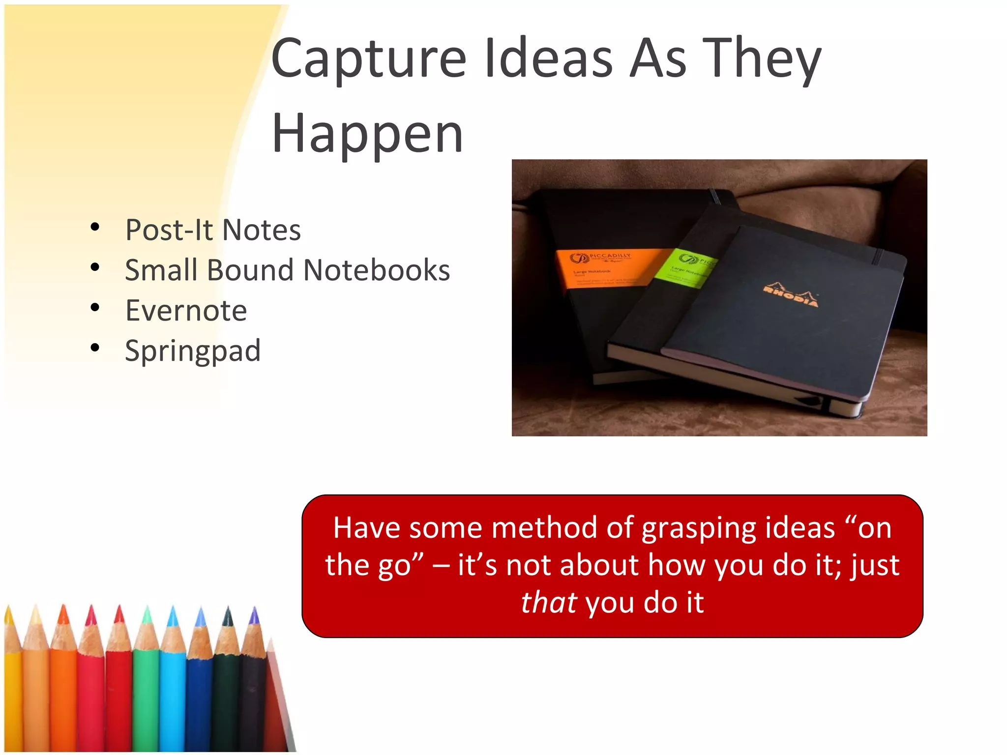Capture Ideas As They Happen Post-It Notes Small Bound Notebooks Evernote Springpad Have some method of grasping ideas “on the go” – it’s not about how you do it; just  that  you do it 