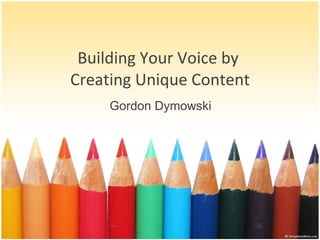 Building Your Voice by  Creating Unique Content Gordon Dymowski 