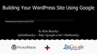 Building Your WordPress Site Using Google
by Kim Beasley
@kimbeasley ~ http://google.com/+kimbeasley
Presented at WordCamp KC 2015
+
 