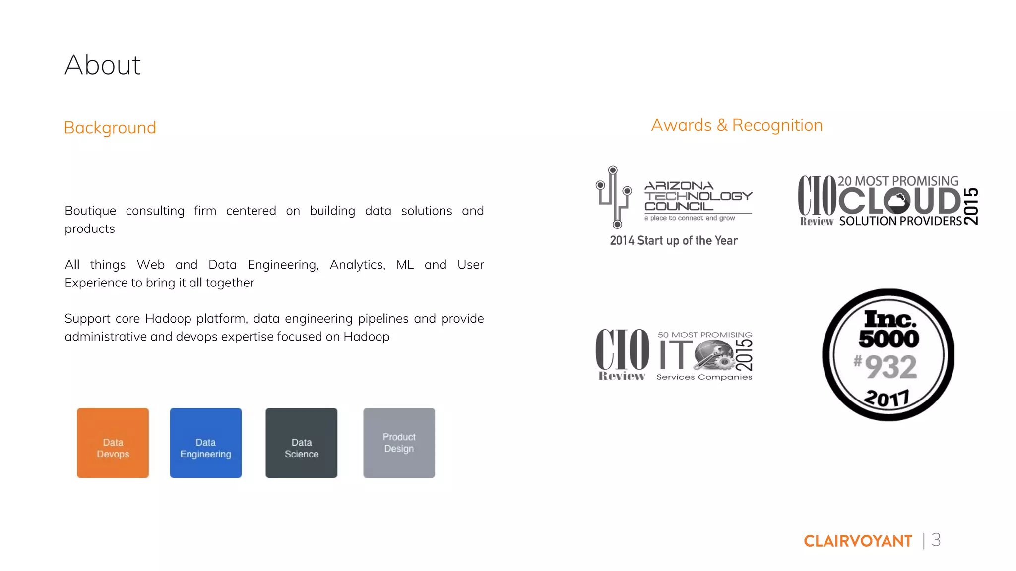 | 3
About
Background Awards & Recognition
Boutique consulting firm centered on building data solutions and
products
All things Web and Data Engineering, Analytics, ML and User
Experience to bring it all together
Support core Hadoop platform, data engineering pipelines and provide
administrative and devops expertise focused on Hadoop
 