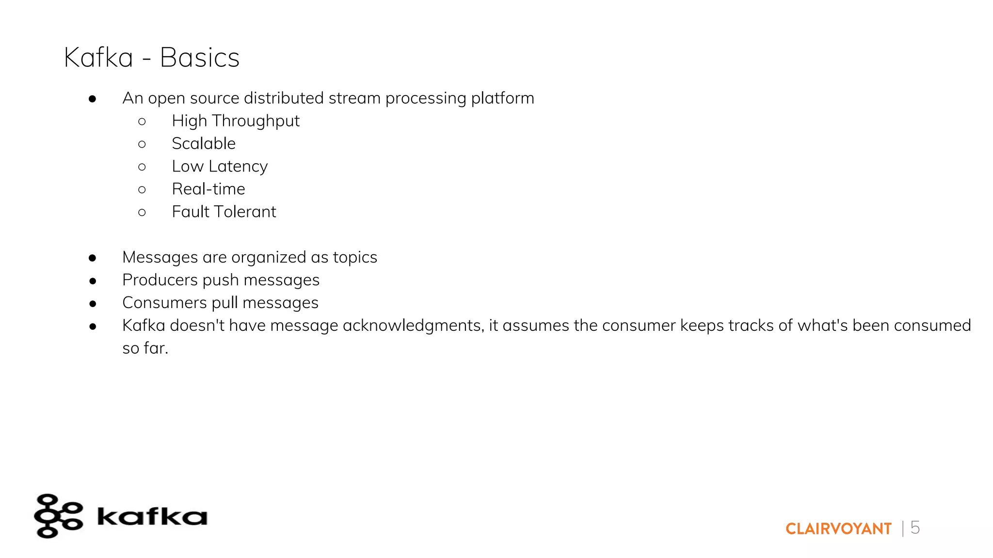 | 5
● An open source distributed stream processing platform
○ High Throughput
○ Scalable
○ Low Latency
○ Real-time
○ Fault Tolerant
● Messages are organized as topics
● Producers push messages
● Consumers pull messages
● Kafka doesn't have message acknowledgments, it assumes the consumer keeps tracks of what's been consumed
so far.
Kafka - Basics
 