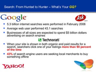 Search: From Hunted to Hunter – What’s Your  GQ? <ul><li>5.3 billion internet searches were performed in February 2006 </l...