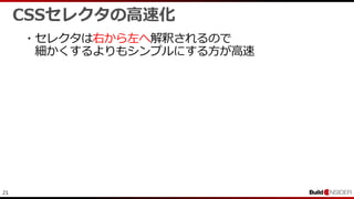21
CSSセレクタの高速化
・セレクタは右から左へ解釈されるので
細かくするよりもシンプルにする方が高速
 