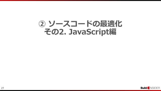 27
② ソースコードの最適化
その2. JavaScript編
 
