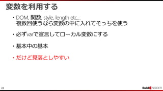28
変数を利用する
・DOM, 関数, style, length etc…
複数回使うなら変数の中に入れてそっちを使う
・必ずvarで宣言してローカル変数にする
・基本中の基本
・だけど見落としやすい
 