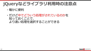 37
jQueryなどライブラリ利用時の注意点
・確かに便利
・だけど中でどういう処理がされているのかを
知っておくことで、
より速い処理を選択することができる
 