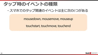 46
タップ時のイベントの種類
・スマホでのタップ関連のイベントは主に次の6つがある
mousedown, mousemove, mouseup
touchstart, touchmove, touchend
 