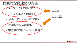 7
代表的な高速化の方法
・ページサイズを軽くする
・HTTPリクエストを減らす
・styleは上に、scriptは下に書く
・CSSセレクタの最適化
・処理速度の速いJavaScriptを書く
ここと
ここの話
 