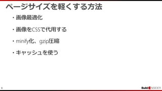 9
ページサイズを軽くする方法
・画像最適化
・画像をCSSで代用する
・minify化、gzip圧縮
・キャッシュを使う
 