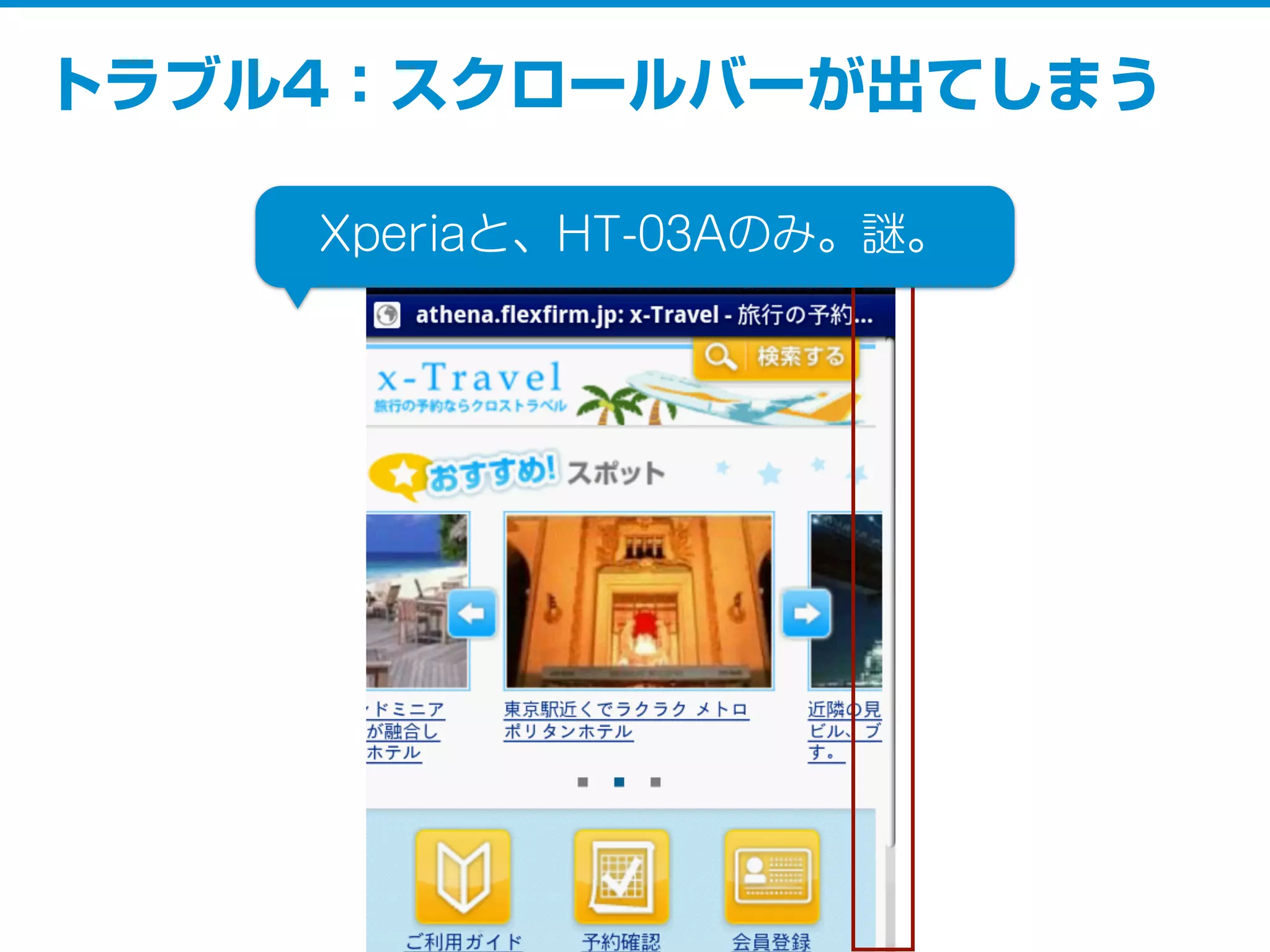 トラブル4：スクロールバーが出てしまう
Xperiaと、HT-03Aのみ。謎。
 