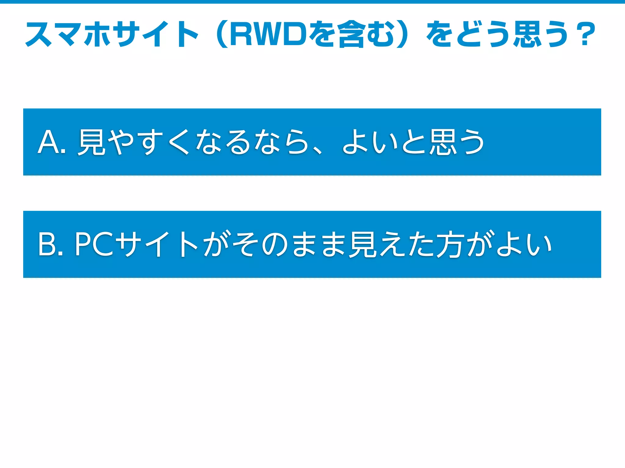 スマホサイト（RWDを含む）をどう思う？
A. 見やすくなるなら、よいと思う
B. PCサイトがそのまま見えた方がよい
 