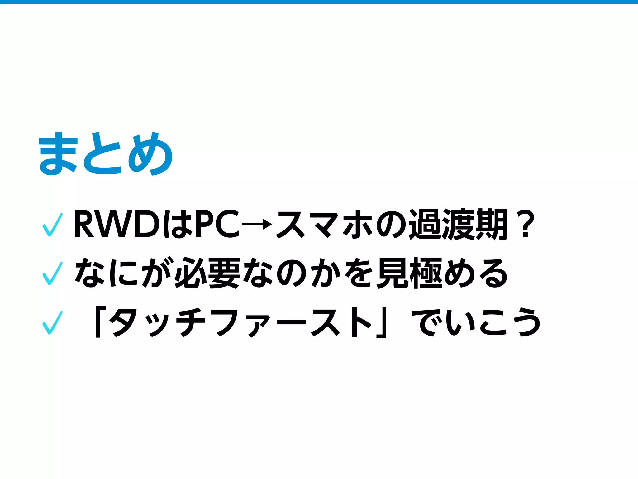 まとめ
RWDはPC→スマホの過渡期？
なにが必要なのかを見極める
「タッチファースト」でいこう
 