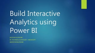 Build Interactive
Analytics using
Power BI
MOSTAFA ELZOGHBI
SR. TECHNICAL EVANGELIST – MICROSOFT
@MOSTAFAELZOGHBI
 