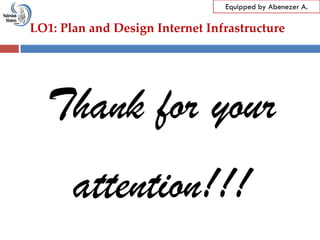LO1: Plan and Design Internet Infrastructure
Equipped by Abenezer A.
Thank for your
attention!!!
 