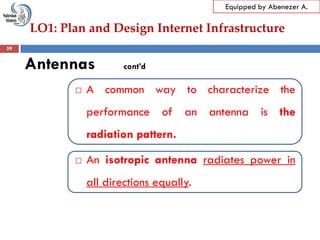 LO1: Plan and Design Internet Infrastructure
Equipped by Abenezer A.
Antennas cont’d
 A common way to characterize the
performance of an antenna is the
radiation pattern.
 An isotropic antenna radiates power in
all directions equally.
59
 