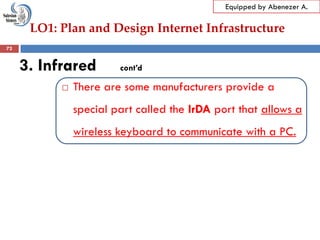 LO1: Plan and Design Internet Infrastructure
Equipped by Abenezer A.
3. Infrared cont’d
 There are some manufacturers provide a
special part called the IrDA port that allows a
wireless keyboard to communicate with a PC.
72
 