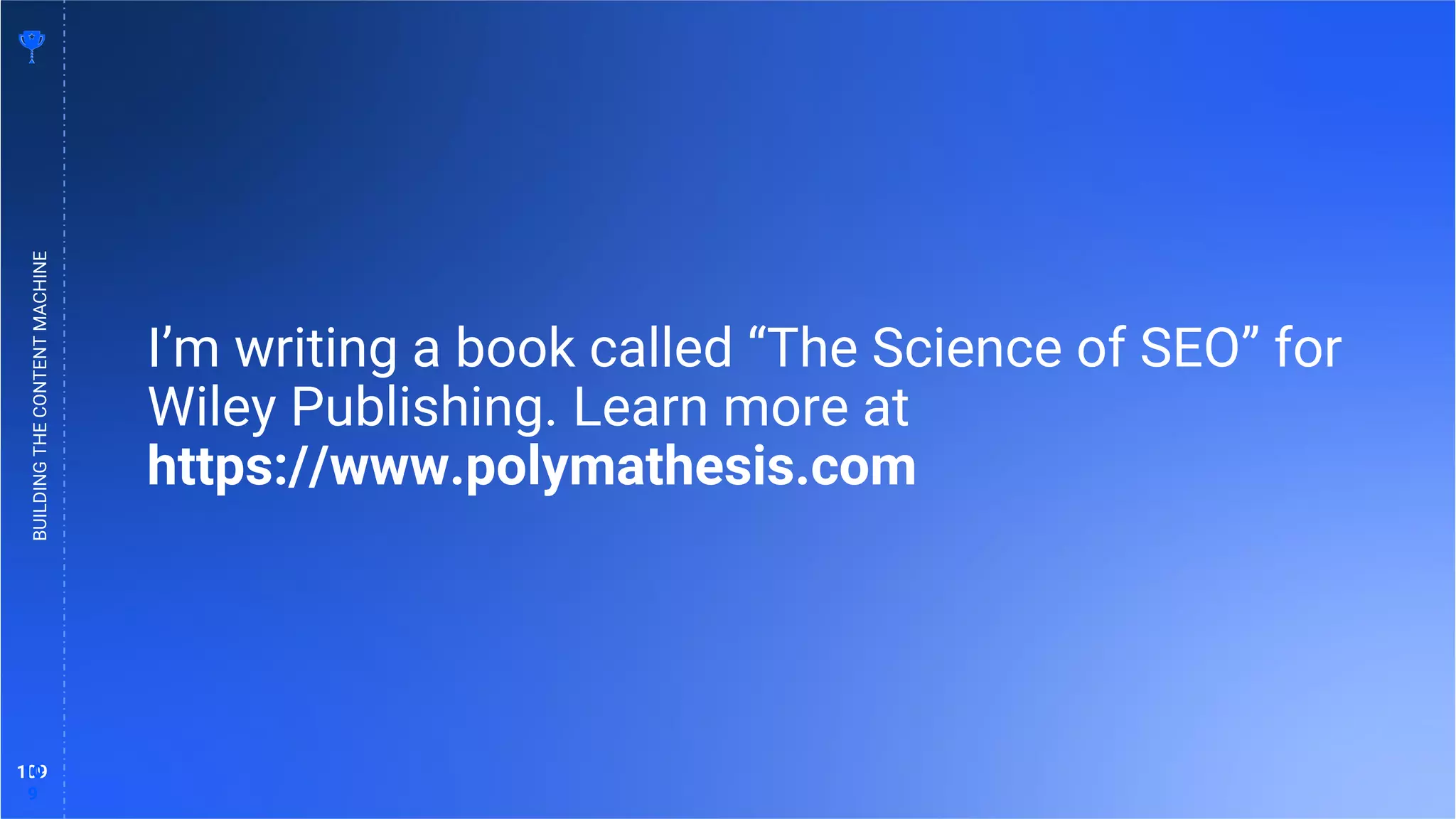 109
10
9
BUILDING
THE
CONTENT
MACHINE
I’m writing a book called “The Science of SEO” for
Wiley Publishing. Learn more at
https://www.polymathesis.com
 