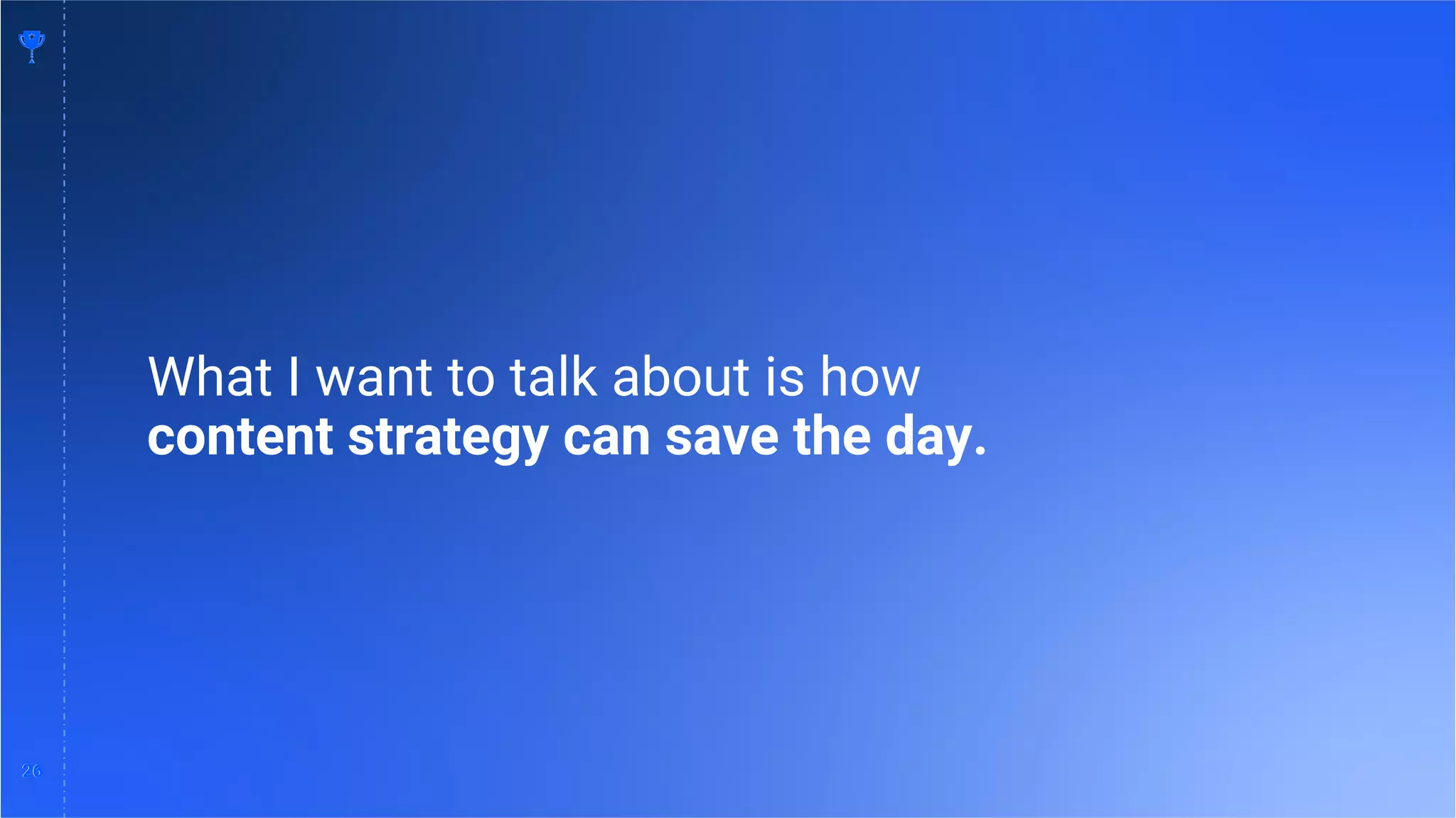 26
26
What I want to talk about is how
content strategy can save the day.
 