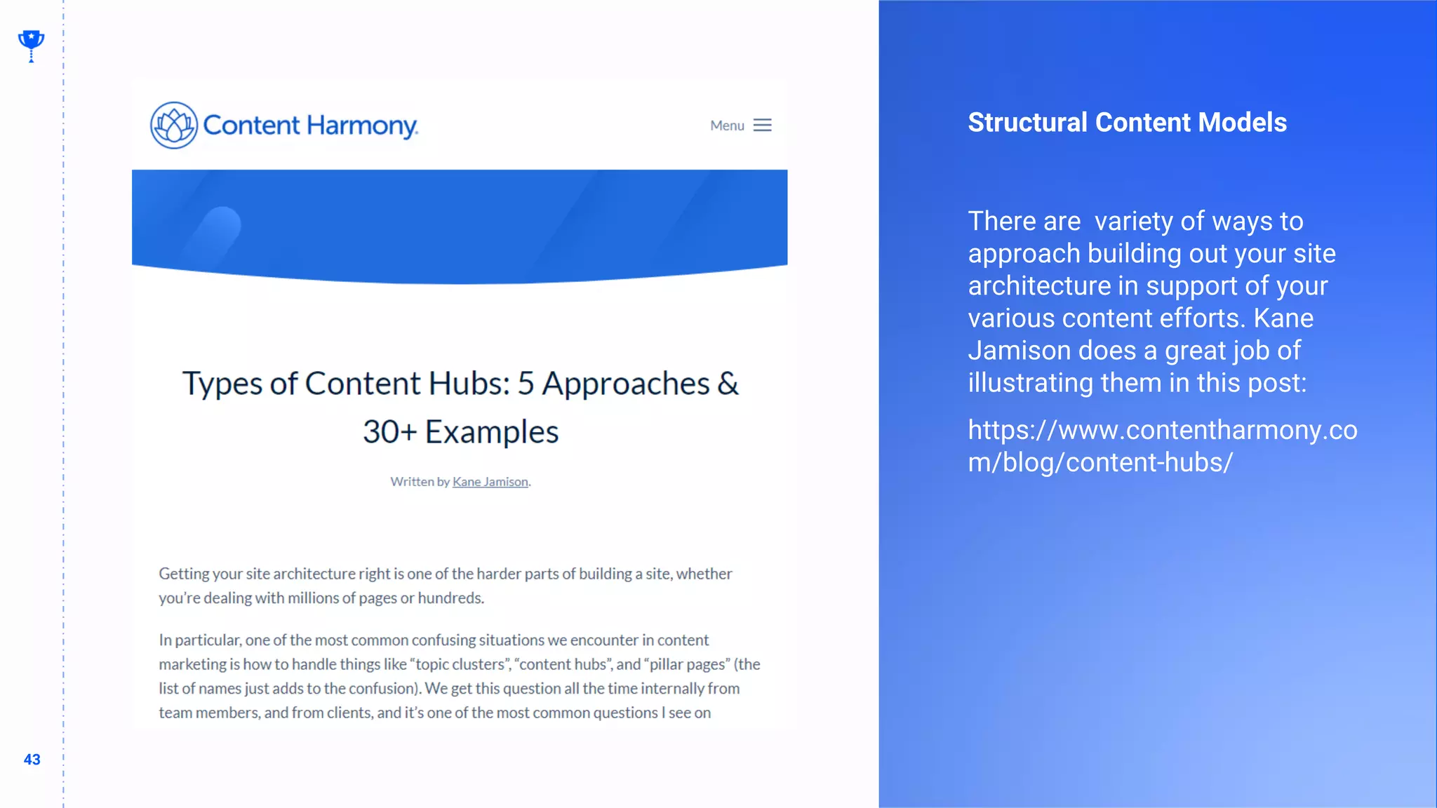 43
43
Structural Content Models
There are variety of ways to
approach building out your site
architecture in support of your
various content efforts. Kane
Jamison does a great job of
illustrating them in this post:
https://www.contentharmony.co
m/blog/content-hubs/
 