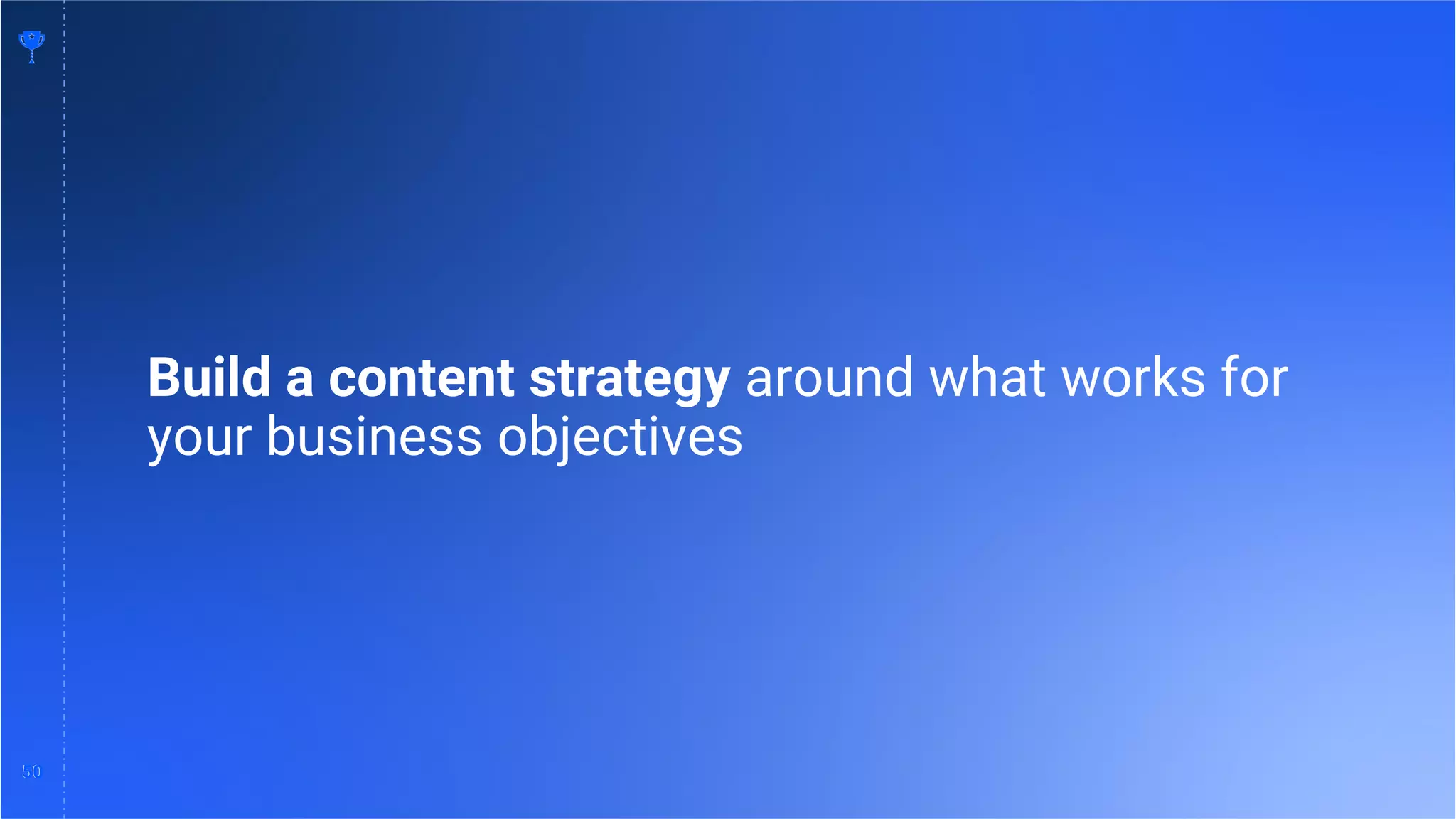 50
50
Build a content strategy around what works for
your business objectives
 