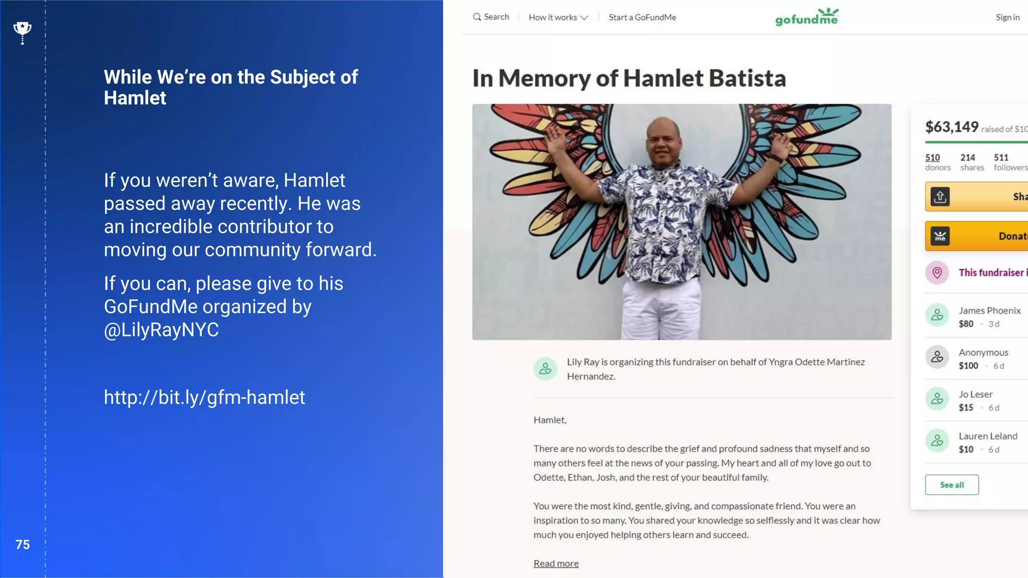 75
While We’re on the Subject of
Hamlet
If you weren’t aware, Hamlet
passed away recently. He was
an incredible contributor to
moving our community forward.
If you can, please give to his
GoFundMe organized by
@LilyRayNYC
http://bit.ly/gfm-hamlet
 