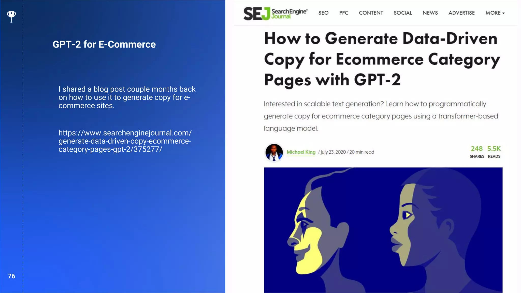 76
GPT-2 for E-Commerce
I shared a blog post couple months back
on how to use it to generate copy for e-
commerce sites.
https://www.searchenginejournal.com/
generate-data-driven-copy-ecommerce-
category-pages-gpt-2/375277/
 