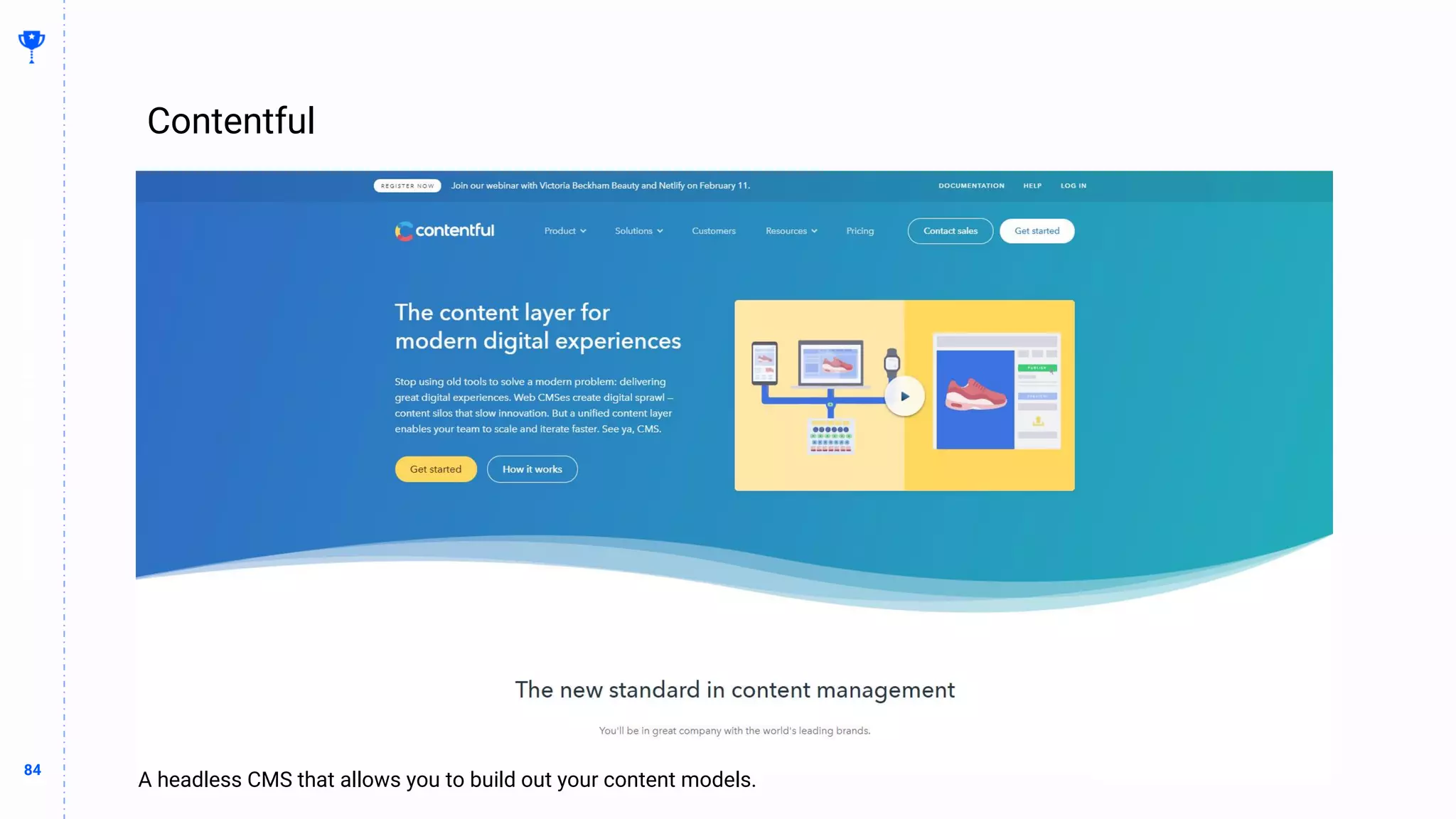 84
84
Contentful
BUILDING
THE
CONTENT
MACHINE
Whatever I’m trying to say with this slide
A headless CMS that allows you to build out your content models.
 