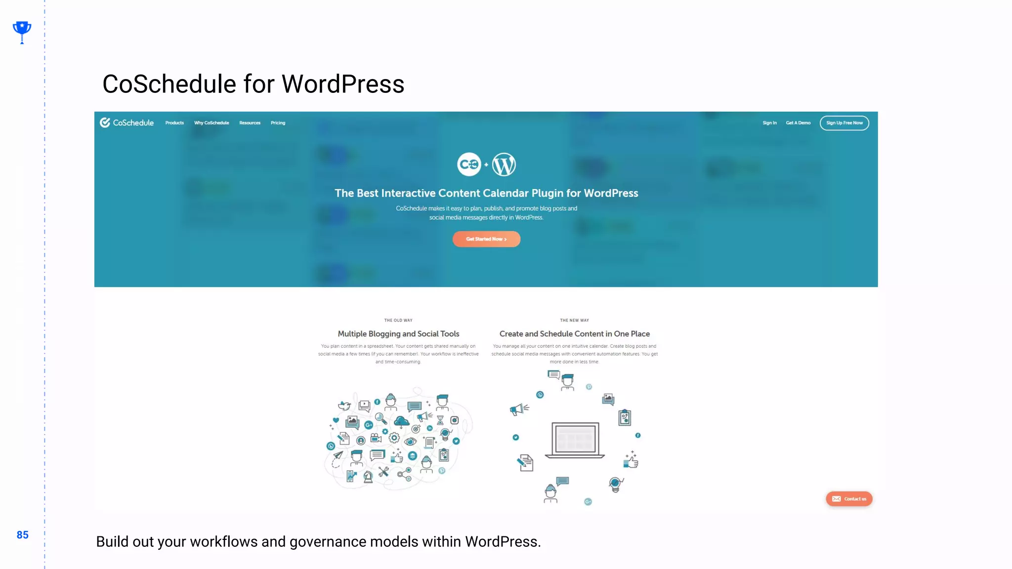 85
85
CoSchedule for WordPress
BUILDING
THE
CONTENT
MACHINE
Whatever I’m trying to say with this slide
Build out your workflows and governance models within WordPress.
 