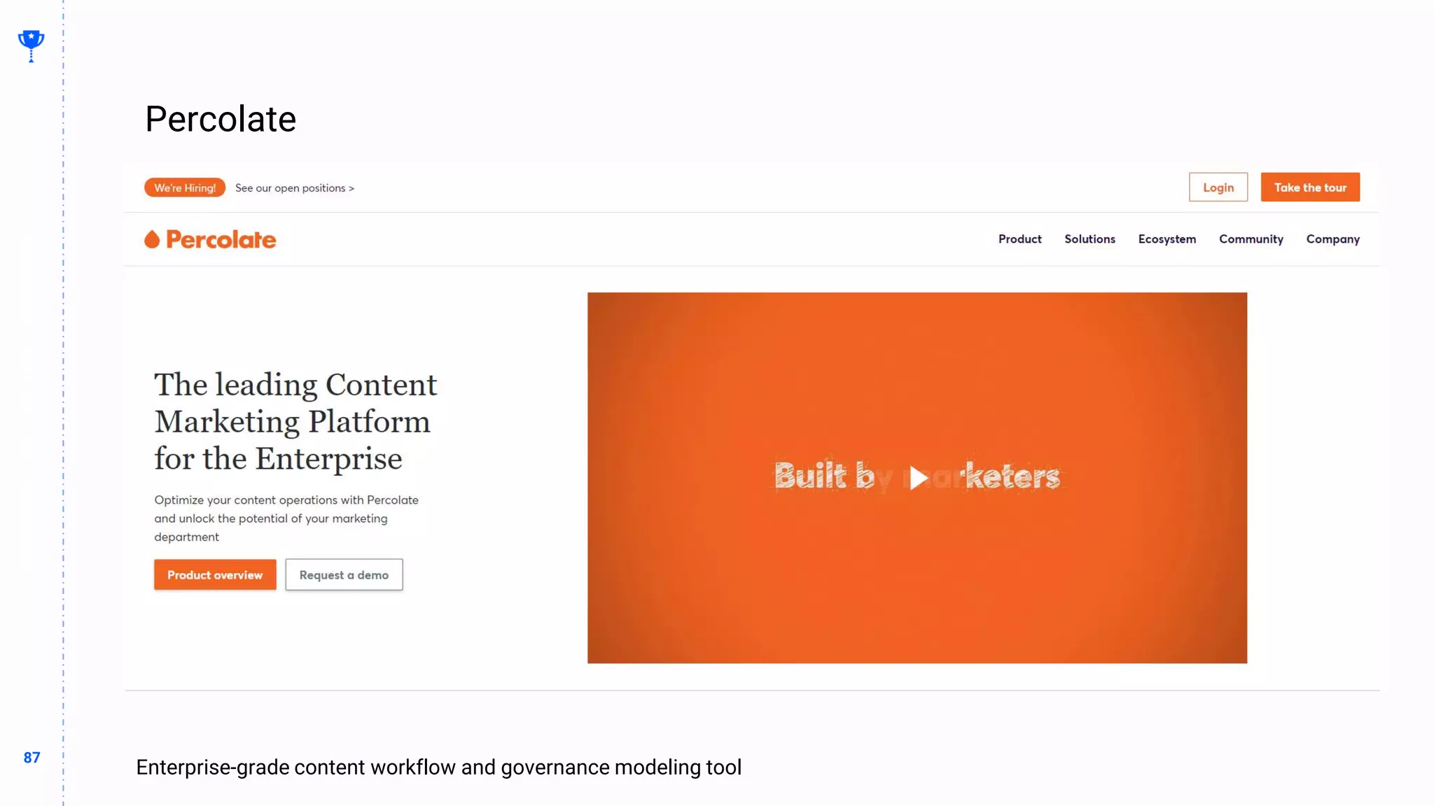 87
87
Percolate
BUILDING
THE
CONTENT
MACHINE
Enterprise-grade content workflow and governance modeling tool
 