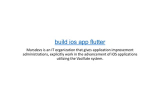 build ios app flutter
Marsdevs is an IT organization that gives application improvement
administrations, explicitly work in the advancement of iOS applications
utilizing the Vacillate system.
 