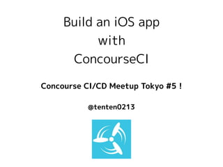 Build an iOS app
with
ConcourseCI
@tenten0213
Concourse CI/CD Meetup Tokyo #5 !
 