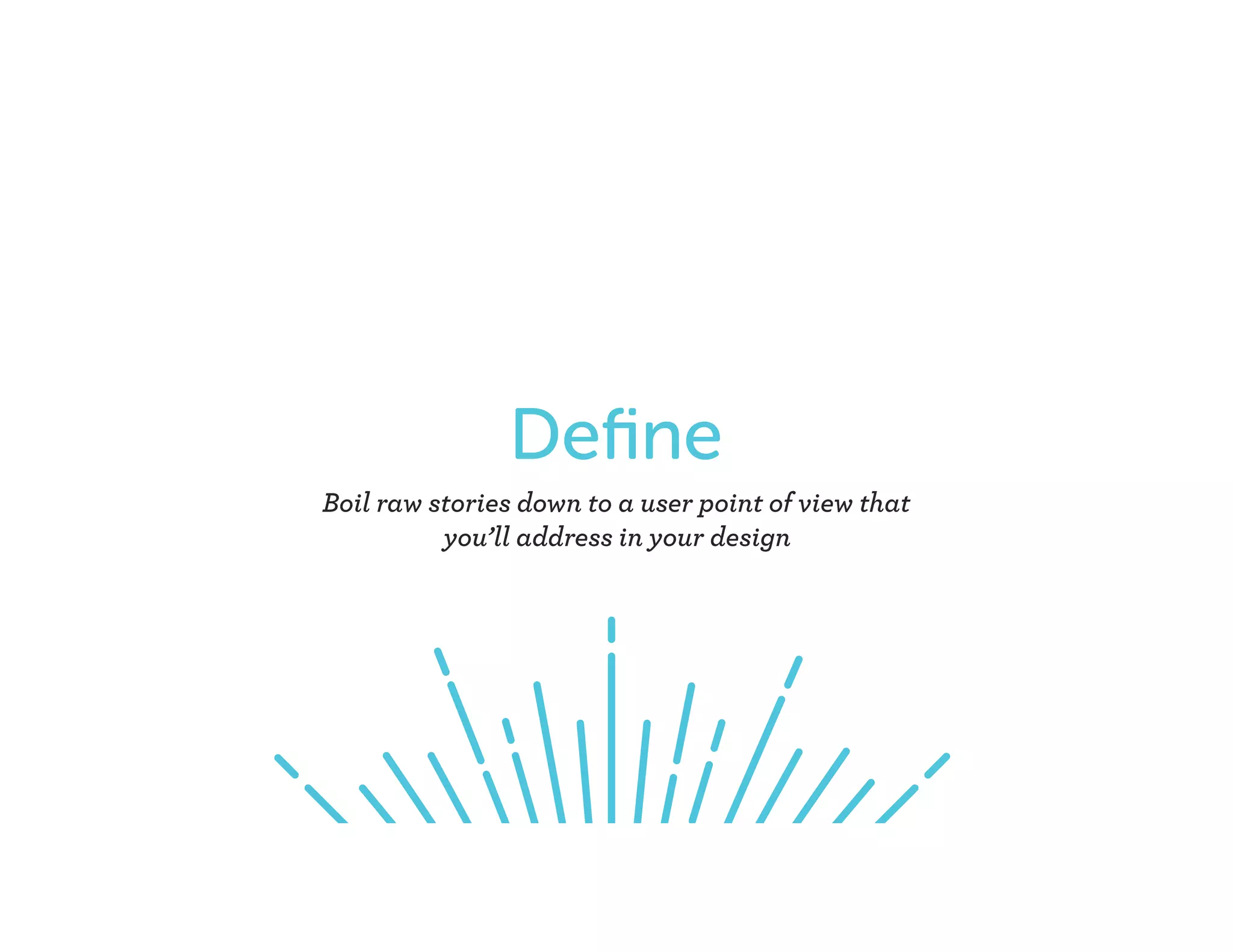 Deﬁne
Boil raw stories down to a user point of view that
you’ll address in your design
 