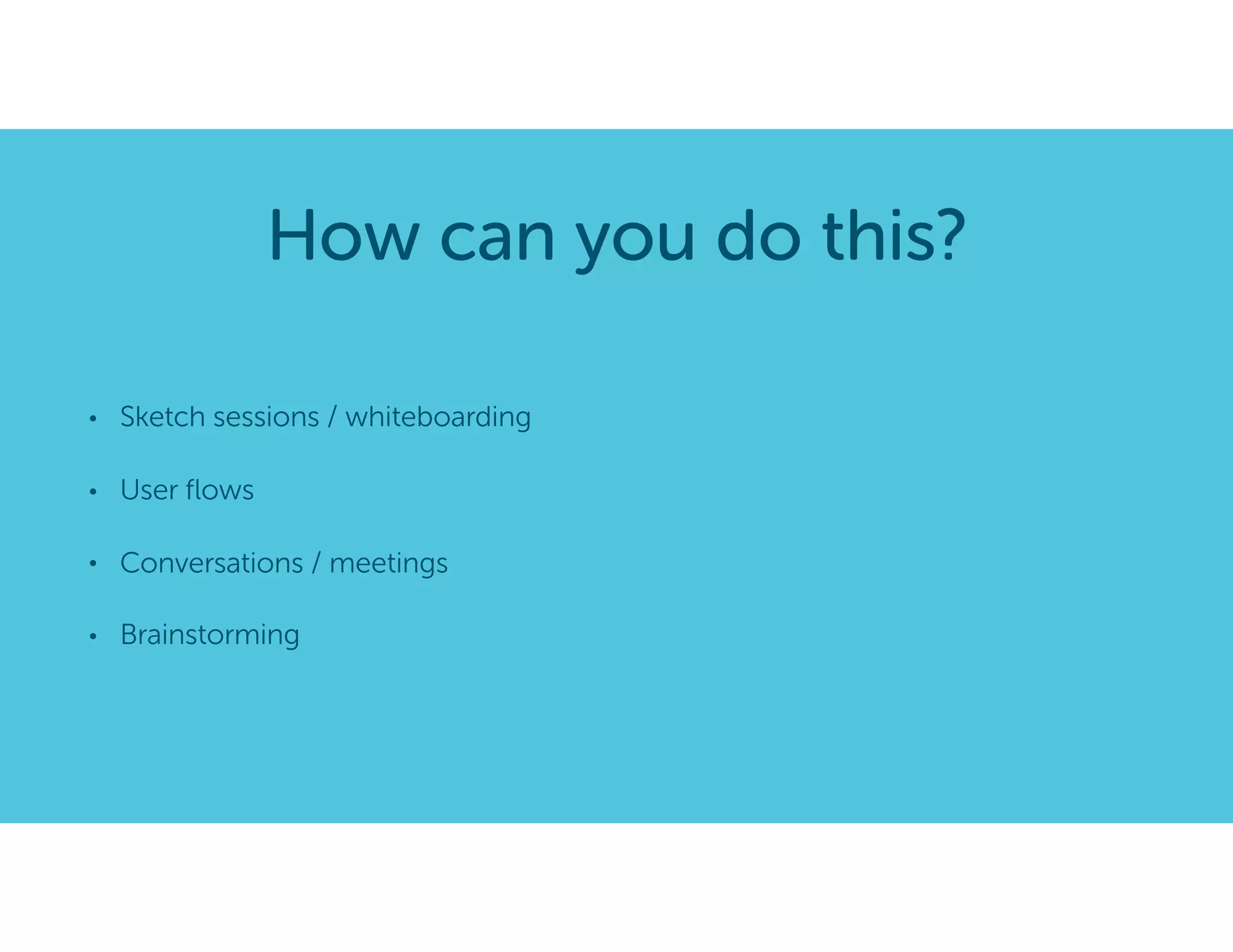 • Sketch sessions / whiteboarding
• User ﬂows
• Conversations / meetings
• Brainstorming
How can you do this?
 