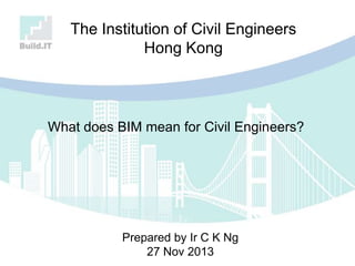 What does BIM mean for Civil Engineers?
Prepared by Ir C K Ng
27 Nov 2013
The Institution of Civil Engineers
Hong Kong
 