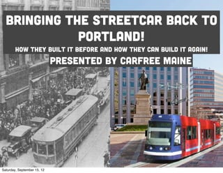 Bringing the streetcar back to
             portland!
        How they built it before and how they can build it again!
                             Presented by carfree maine




Saturday, September 15, 12
 