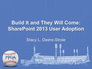 Build It and They Will Come:
SharePoint 2013 User Adoption
Stacy L. Deere-Strole
 