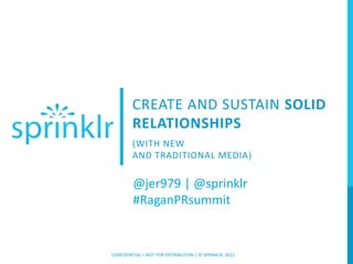CREATE AND SUSTAIN SOLID
         RELATIONSHIPS
         (WITH NEW
         AND TRADITIONAL MEDIA)

         @jer979 | @sprinklr
         #RaganPRsummit


CONFIDENTIAL + NOT FOR DISTRIBUTION | © SPRINKLR, 2012
 