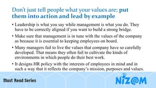Don’t just tell people what your values are; put
them into action and lead by example
• Leadership is what you say while m...