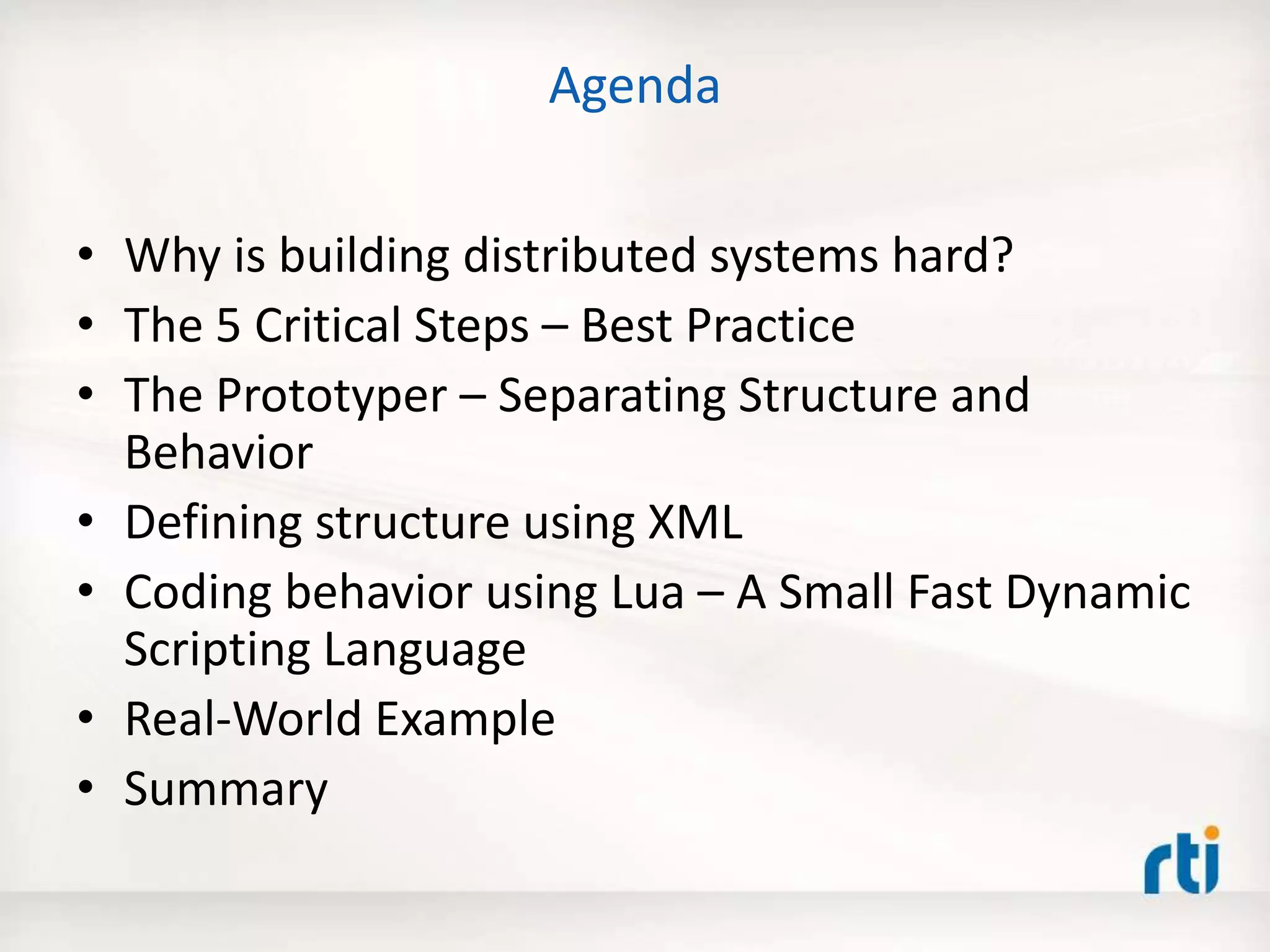 Agenda
• Why is building distributed systems hard?
• The 5 Critical Steps – Best Practice
• The Prototyper – Separating Structure and
Behavior
• Defining structure using XML
• Coding behavior using Lua – A Small Fast Dynamic
Scripting Language
• Real-World Example
• Summary
 