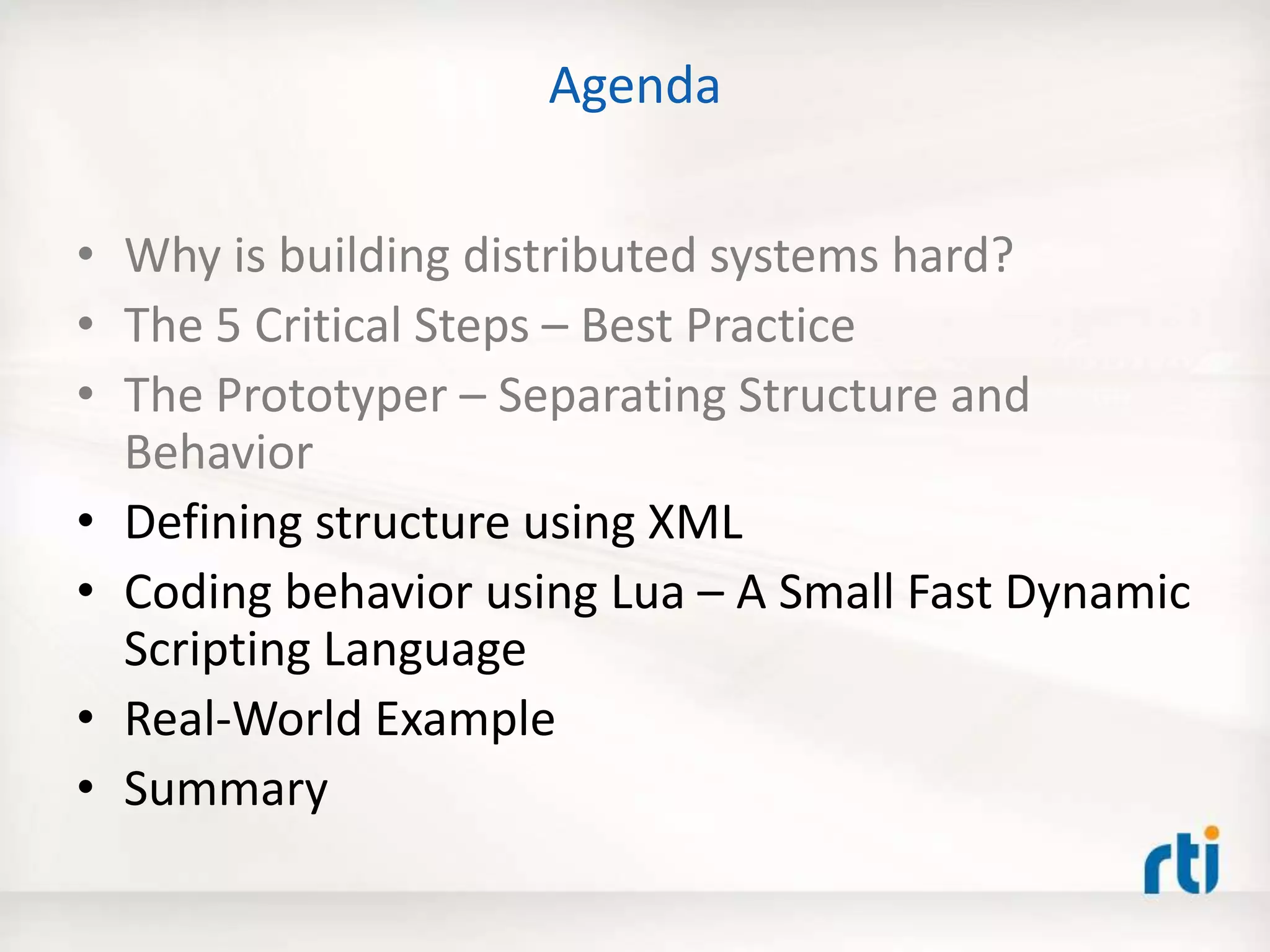 Agenda
• Why is building distributed systems hard?
• The 5 Critical Steps – Best Practice
• The Prototyper – Separating Structure and
Behavior
• Defining structure using XML
• Coding behavior using Lua – A Small Fast Dynamic
Scripting Language
• Real-World Example
• Summary
 