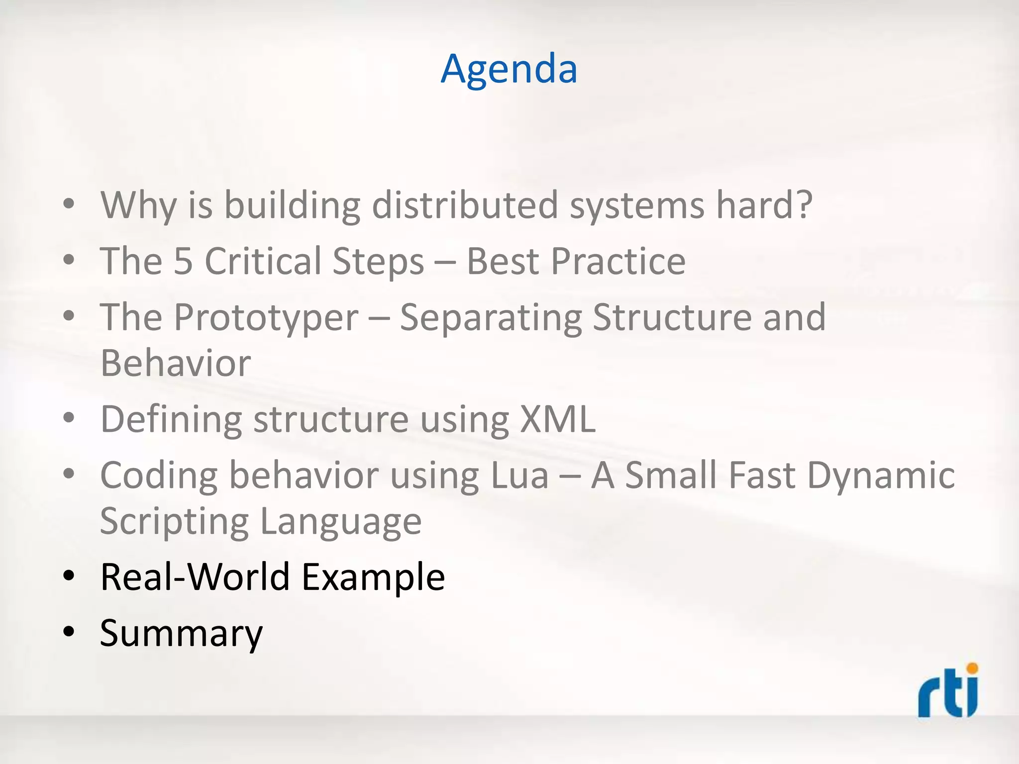 Agenda
• Why is building distributed systems hard?
• The 5 Critical Steps – Best Practice
• The Prototyper – Separating Structure and
Behavior
• Defining structure using XML
• Coding behavior using Lua – A Small Fast Dynamic
Scripting Language
• Real-World Example
• Summary
 