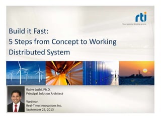 RTI QuickStart Training
Build it Fast:
5 Steps from Concept to Working
Distributed System
Rajive Joshi, Ph.D.
Principal Solution Architect
Webinar
Real-Time Innovations Inc.
September 25, 2013
 