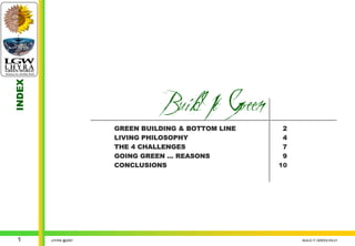 INDEX




                                 Build It Green
                      GREEN BUILDING & BOTTOM LINE    2
                      LIVING PHILOSOPHY               4
                      THE 4 CHALLENGES                7
                      GOING GREEN … REASONS           9
                      CONCLUSIONS                    10




 1      LHYRA @2007                                       BUILD IT GREEN EN.01
 