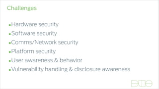 Challenges
•Hardware security
•Software security
•Comms/Network security
•Platform security
•User awareness & behavior
•Vulnerability handling & disclosure awareness
 