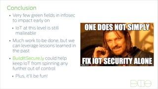 Conclusion
• Very few green ﬁelds in infosec
to impact early on
• IoT at this level is still
malleable
• Much work to be done, but we
can leverage lessons learned in
the past
• BuildItSecure.ly could help
keep IoT from spinning any
further out of control
• Plus, it’ll be fun!
 