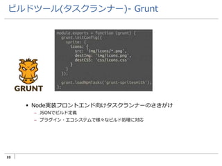 10
ビルドツール(タスクランナー)- Grunt
 Node実装フロントエンド向けタスクランナーのさきがけ
– JSONでビルド定義
– プラグイン・エコシステムで様々なビルド処理に対応
 