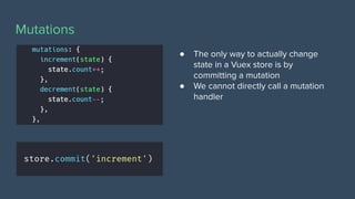 Mutations
● The only way to actually change
state in a Vuex store is by
committing a mutation
● We cannot directly call a mutation
handler
 