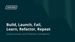 "Build, Launch, Fail, Learn, Refactor, Repeat"
Build, Launch, Fail,
Learn, Refactor, Repeat
Lessons Learned. Launch Readiness. Contingencies.
 